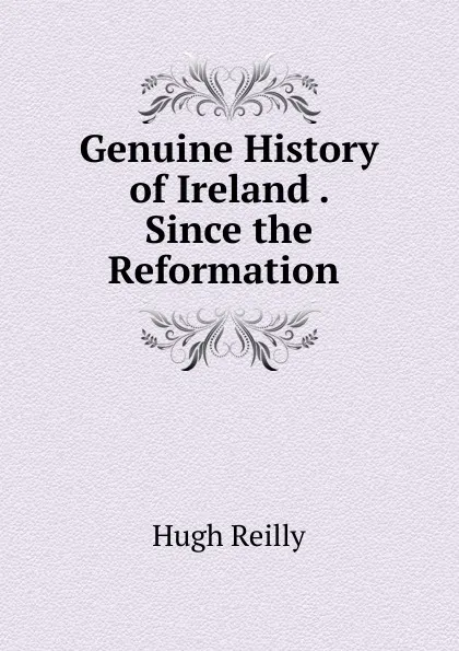 Обложка книги Genuine History of Ireland . Since the Reformation ., Hugh Reilly