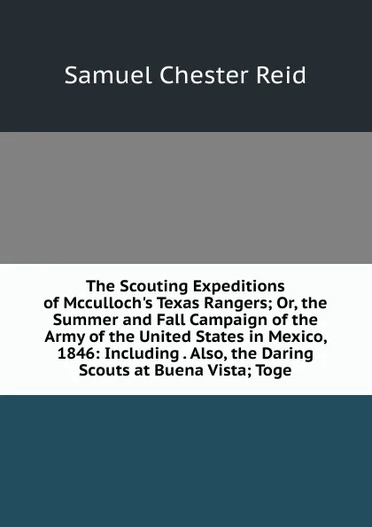 Обложка книги The Scouting Expeditions of Mcculloch.s Texas Rangers; Or, the Summer and Fall Campaign of the Army of the United States in Mexico, 1846: Including . Also, the Daring Scouts at Buena Vista; Toge, Samuel Chester Reid