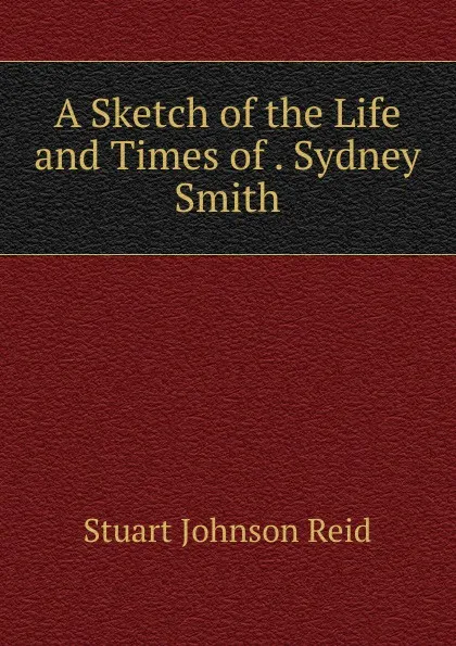 Обложка книги A Sketch of the Life and Times of . Sydney Smith, Stuart Johnson Reid