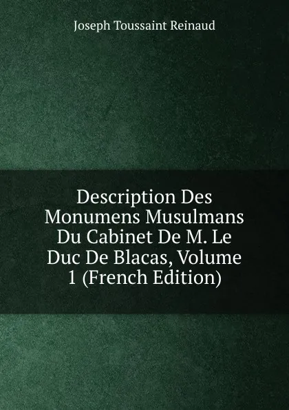 Обложка книги Description Des Monumens Musulmans Du Cabinet De M. Le Duc De Blacas, Volume 1 (French Edition), Joseph Toussaint Reinaud