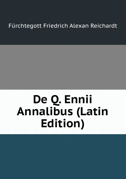 Обложка книги De Q. Ennii Annalibus (Latin Edition), Fürchtegott Friedrich Alexan Reichardt