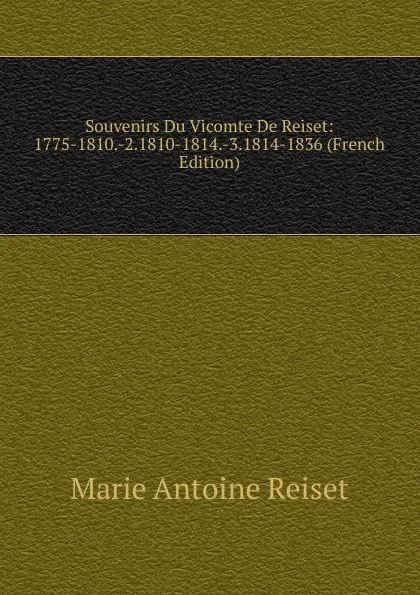 Обложка книги Souvenirs Du Vicomte De Reiset: 1775-1810.-2.1810-1814.-3.1814-1836 (French Edition), Marie Antoine Reiset