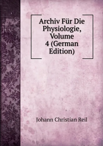 Обложка книги Archiv Fur Die Physiologie, Volume 4 (German Edition), Johann Christian Reil