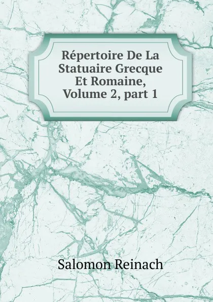 Обложка книги Repertoire De La Statuaire Grecque Et Romaine, Volume 2,.part 1, Salomon Reinach