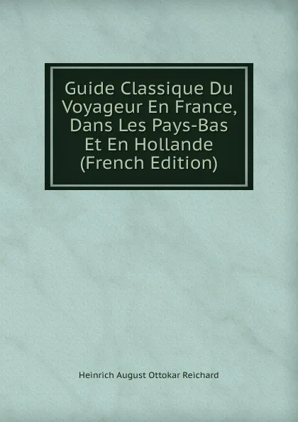 Обложка книги Guide Classique Du Voyageur En France, Dans Les Pays-Bas Et En Hollande (French Edition), Heinrich August Ottokar Reichard