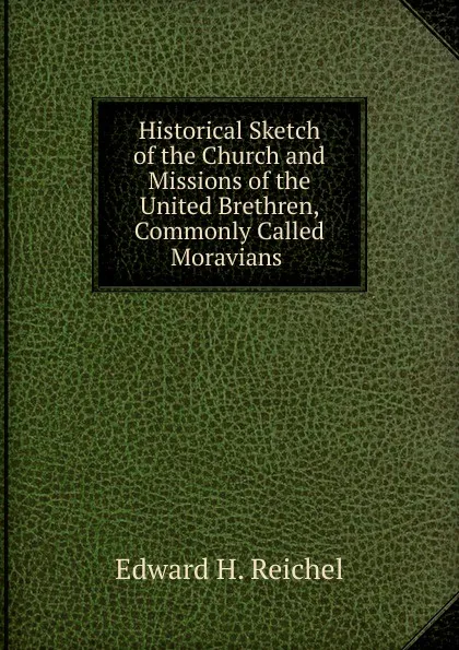 Обложка книги Historical Sketch of the Church and Missions of the United Brethren, Commonly Called Moravians ., Edward H. Reichel