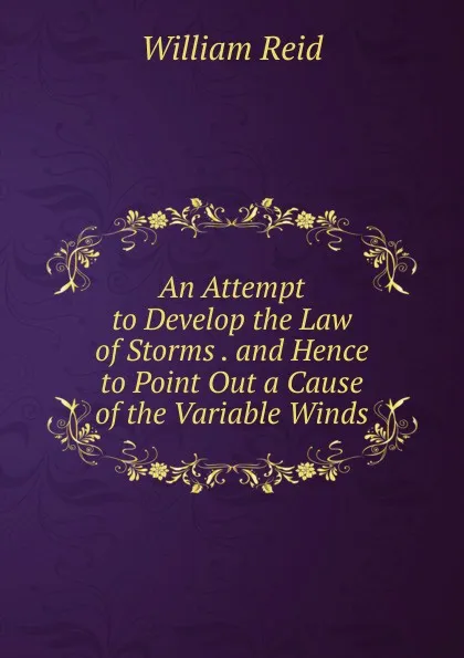 Обложка книги An Attempt to Develop the Law of Storms . and Hence to Point Out a Cause of the Variable Winds, William Reid