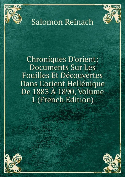 Обложка книги Chroniques D.orient: Documents Sur Les Fouilles Et Decouvertes Dans L.orient Hellenique De 1883 A 1890, Volume 1 (French Edition), Salomon Reinach