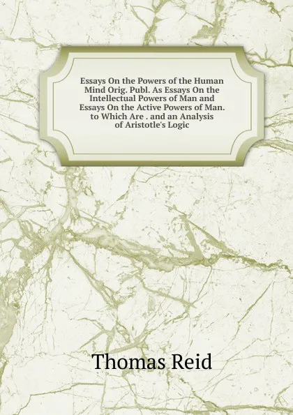 Обложка книги Essays On the Powers of the Human Mind Orig. Publ. As Essays On the Intellectual Powers of Man and Essays On the Active Powers of Man. to Which Are . and an Analysis of Aristotle.s Logic, Thomas Reid