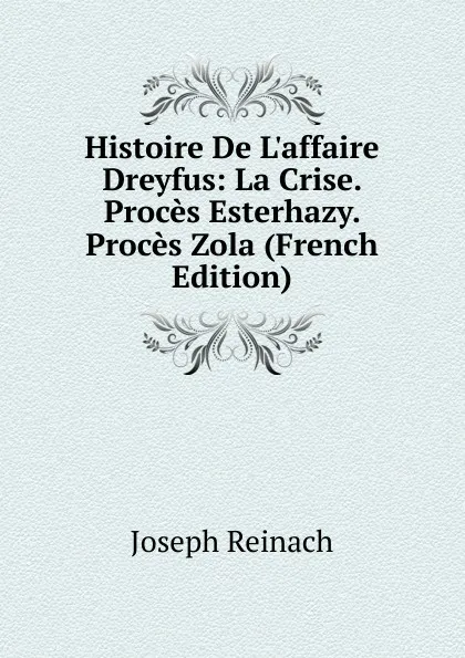 Обложка книги Histoire De L.affaire Dreyfus: La Crise. Proces Esterhazy. Proces Zola (French Edition), Joseph Reinach