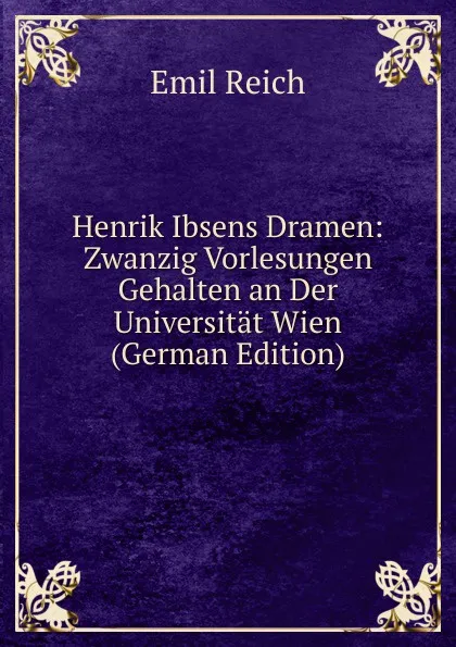 Обложка книги Henrik Ibsens Dramen: Zwanzig Vorlesungen Gehalten an Der Universitat Wien (German Edition), Emil Reich