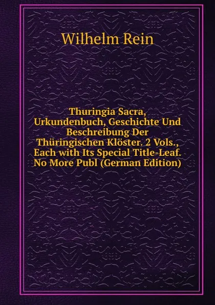 Обложка книги Thuringia Sacra, Urkundenbuch, Geschichte Und Beschreibung Der Thuringischen Kloster. 2 Vols., Each with Its Special Title-Leaf. No More Publ (German Edition), Wilhelm Rein