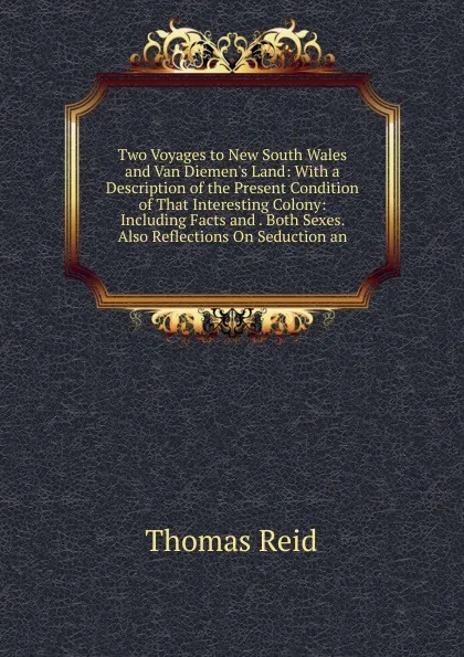 Обложка книги Two Voyages to New South Wales and Van Diemen.s Land: With a Description of the Present Condition of That Interesting Colony: Including Facts and . Both Sexes. Also Reflections On Seduction an, Thomas Reid