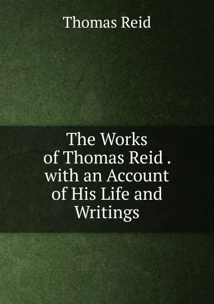 Обложка книги The Works of Thomas Reid . with an Account of His Life and Writings, Thomas Reid