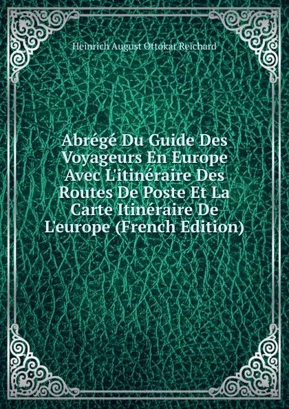 Обложка книги Abrege Du Guide Des Voyageurs En Europe Avec L.itineraire Des Routes De Poste Et La Carte Itineraire De L.europe (French Edition), Heinrich August Ottokar Reichard