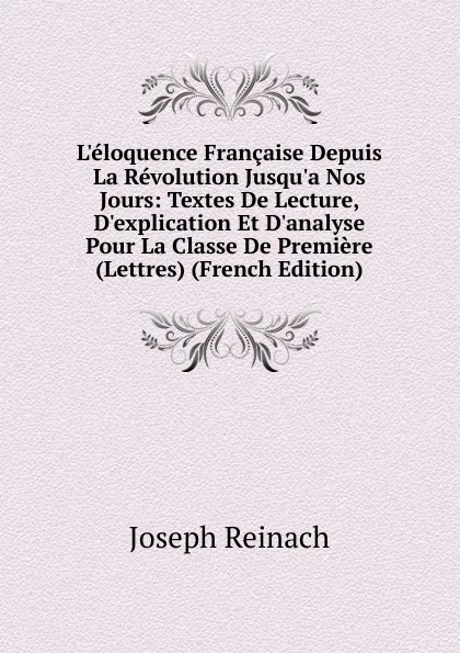 Обложка книги L.eloquence Francaise Depuis La Revolution Jusqu.a Nos Jours: Textes De Lecture, D.explication Et D.analyse Pour La Classe De Premiere (Lettres) (French Edition), Joseph Reinach