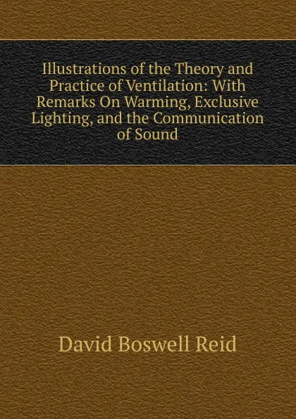 Обложка книги Illustrations of the Theory and Practice of Ventilation: With Remarks On Warming, Exclusive Lighting, and the Communication of Sound, David Boswell Reid