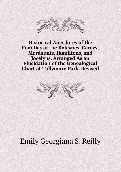 Обложка книги Historical Anecdotes of the Families of the Boleynes, Careys, Mordaunts, Hamiltons, and Jocelyns, Arranged As an Elucidation of the Genealogical Chart at Tollymore Park. Revised, Emily Georgiana S. Reilly