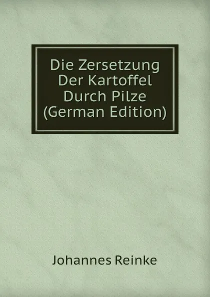 Обложка книги Die Zersetzung Der Kartoffel Durch Pilze (German Edition), Johannes Reinke