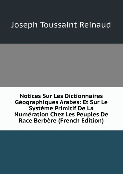 Обложка книги Notices Sur Les Dictionnaires Geographiques Arabes: Et Sur Le Systeme Primitif De La Numeration Chez Les Peuples De Race Berbere (French Edition), Joseph Toussaint Reinaud