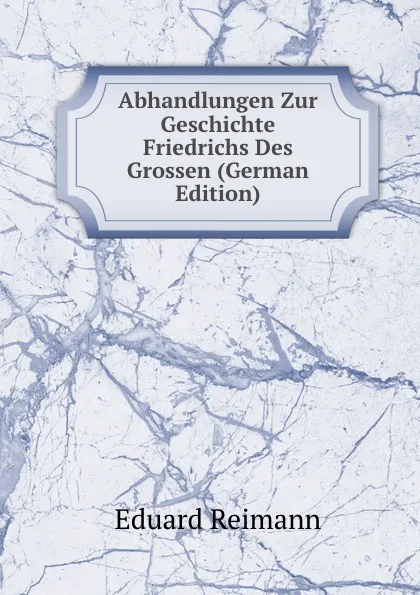 Обложка книги Abhandlungen Zur Geschichte Friedrichs Des Grossen (German Edition), Eduard Reimann