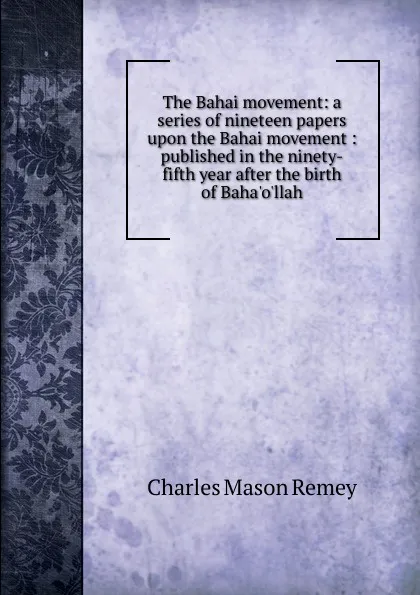 Обложка книги The Bahai movement: a series of nineteen papers upon the Bahai movement : published in the ninety-fifth year after the birth of Baha.o.llah, Charles Mason Remey