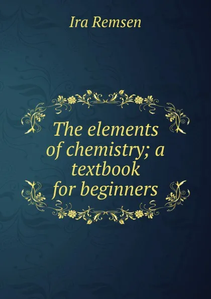 Обложка книги The elements of chemistry; a textbook for beginners, Ira Remsen