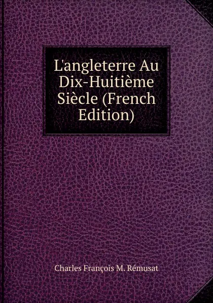 Обложка книги L.angleterre Au Dix-Huitieme Siecle (French Edition), Charles François M. Rémusat