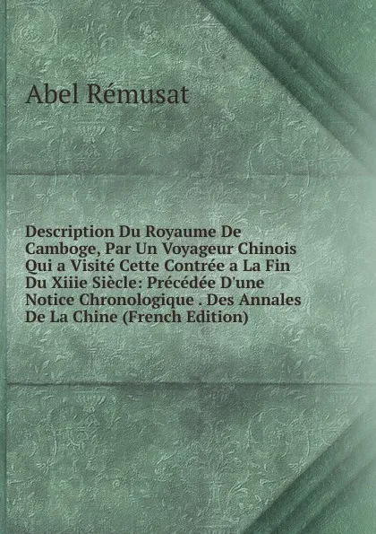 Обложка книги Description Du Royaume De Camboge, Par Un Voyageur Chinois Qui a Visite Cette Contree a La Fin Du Xiiie Siecle: Precedee D.une Notice Chronologique . Des Annales De La Chine (French Edition), Abel Rémusat