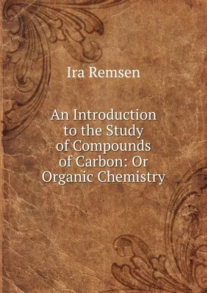 Обложка книги An Introduction to the Study of Compounds of Carbon: Or Organic Chemistry, Ira Remsen