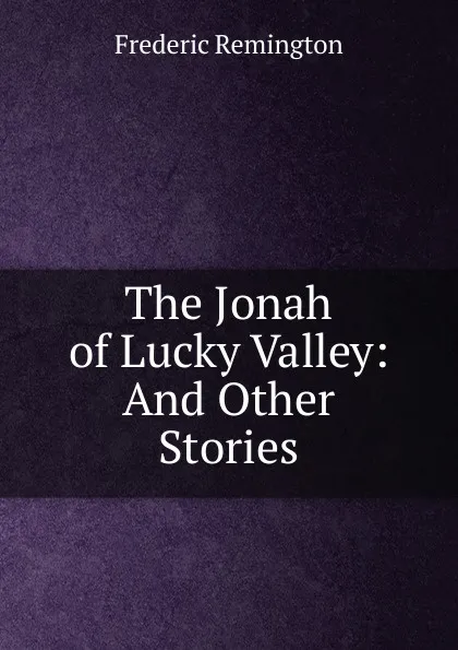 Обложка книги The Jonah of Lucky Valley: And Other Stories, Frederic Remington