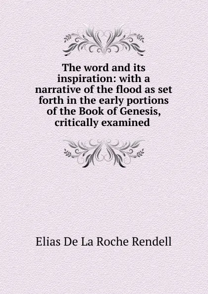 Обложка книги The word and its inspiration: with a narrative of the flood as set forth in the early portions of the Book of Genesis, critically examined ., Elias de La Roche Rendell