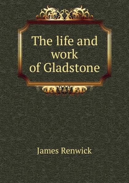 Обложка книги The life and work of Gladstone, James Renwick