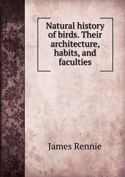 Обложка книги Natural history of birds. Their architecture, habits, and faculties, James Rennie