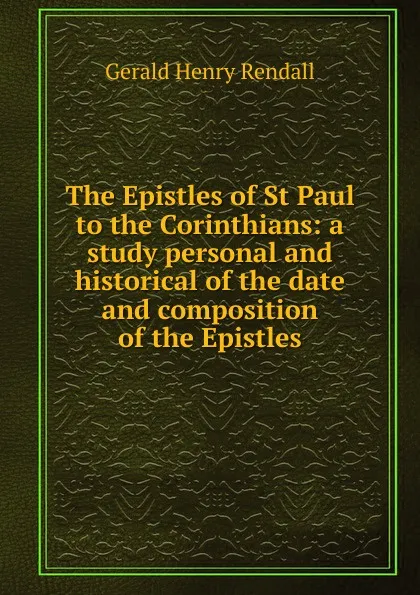 Обложка книги The Epistles of St Paul to the Corinthians: a study personal and historical of the date and composition of the Epistles, Gerald Henry Rendall