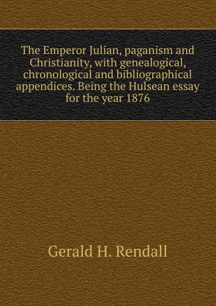 Обложка книги The Emperor Julian, paganism and Christianity, with genealogical, chronological and bibliographical appendices. Being the Hulsean essay for the year 1876, Gerald H. Rendall