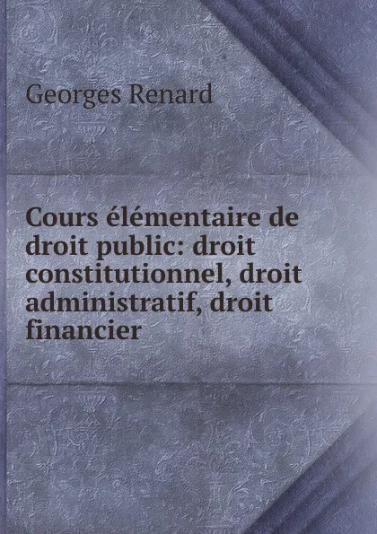 Обложка книги Cours elementaire de droit public: droit constitutionnel, droit administratif, droit financier, Georges Renard