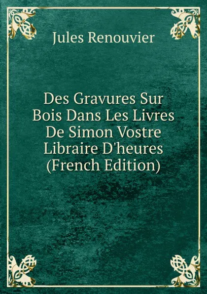 Обложка книги Des Gravures Sur Bois Dans Les Livres De Simon Vostre Libraire D.heures (French Edition), Jules Renouvier