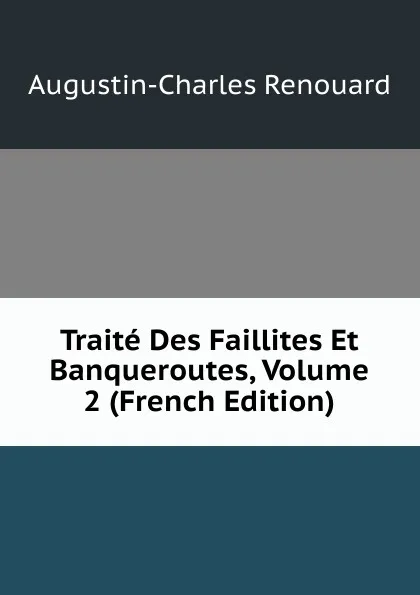 Обложка книги Traite Des Faillites Et Banqueroutes, Volume 2 (French Edition), Augustin-Charles Renouard