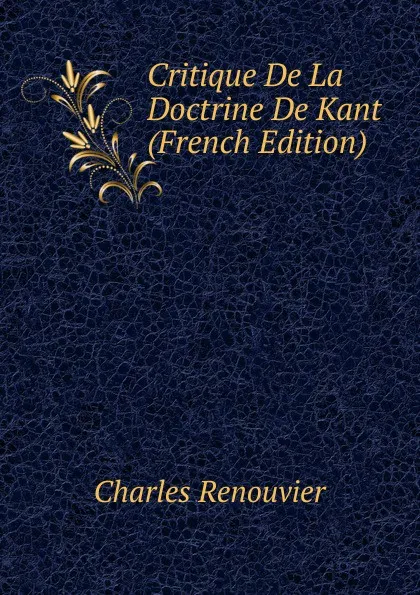 Обложка книги Critique De La Doctrine De Kant (French Edition), Charles Renouvier