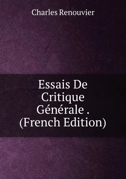 Обложка книги Essais De Critique Generale . (French Edition), Charles Renouvier