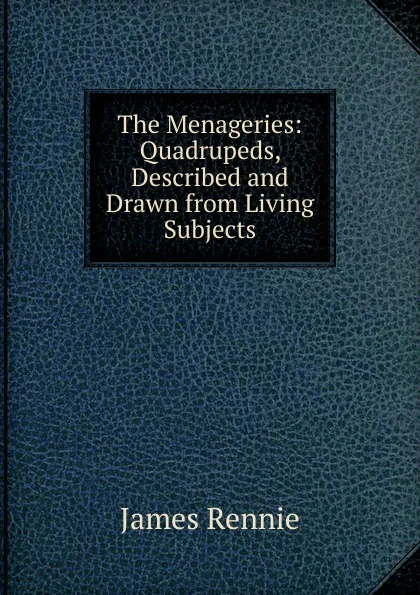 Обложка книги The Menageries: Quadrupeds, Described and Drawn from Living Subjects, James Rennie