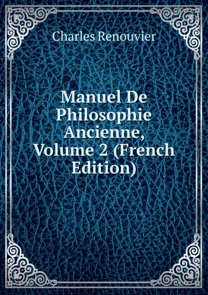 Обложка книги Manuel De Philosophie Ancienne, Volume 2 (French Edition), Charles Renouvier