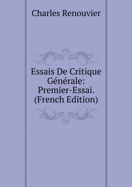 Обложка книги Essais De Critique Generale: Premier-Essai. (French Edition), Charles Renouvier