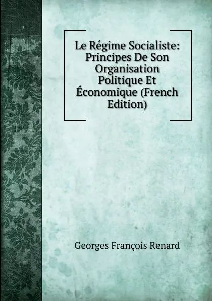 Обложка книги Le Regime Socialiste: Principes De Son Organisation Politique Et Economique (French Edition), Georges Franc̦ois Renard