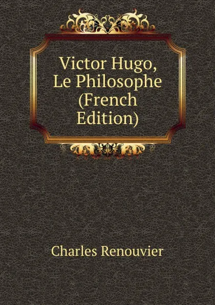 Обложка книги Victor Hugo, Le Philosophe (French Edition), Charles Renouvier