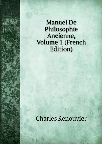 Обложка книги Manuel De Philosophie Ancienne, Volume 1 (French Edition), Charles Renouvier