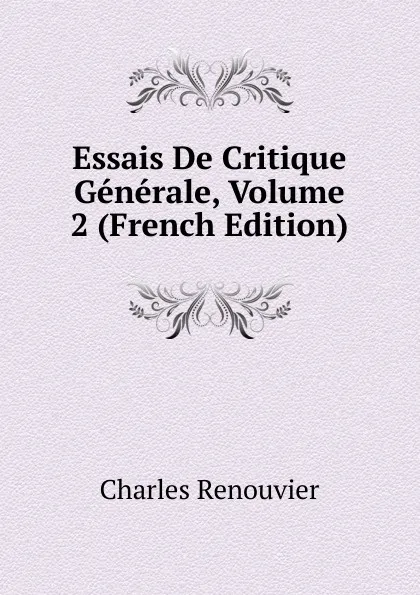 Обложка книги Essais De Critique Generale, Volume 2 (French Edition), Charles Renouvier