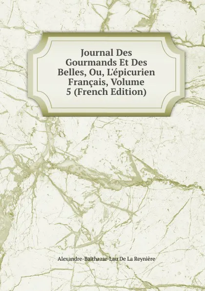 Обложка книги Journal Des Gourmands Et Des Belles, Ou, L.epicurien Francais, Volume 5 (French Edition), Alexandre-Balthazar-Lau De La Reynière