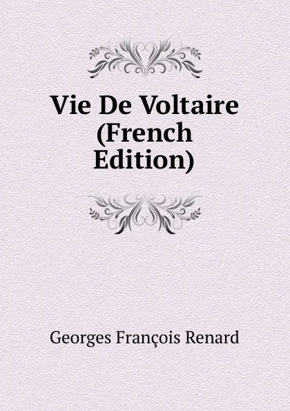 Обложка книги Vie De Voltaire (French Edition), Georges Franc̦ois Renard